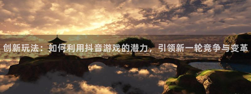 江苏亿万28智得：创新玩法：如何利用抖音游戏的潜力，引领新一轮竞争与变革