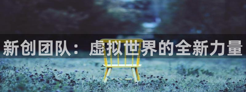亿万28官网游戏平台介绍：新创团队：虚拟世界的全新力量