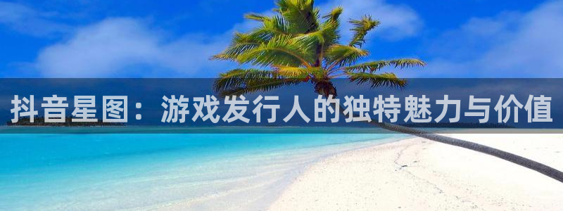 亿万28官网客服服务：抖音星图：游戏发行人的独特魅力与价值