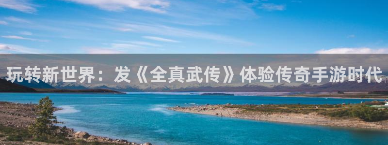 亿万28子文化创意有限公司：玩转新世界：发《全真武传》体验传奇手游时代