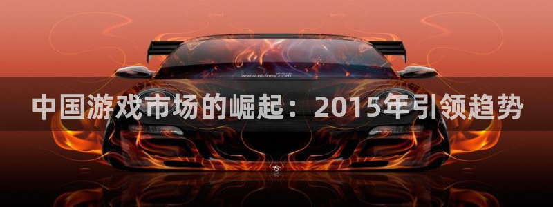 重庆亿万28子文化传播有限公司：中国游戏市场的崛起：2015年引领趋势