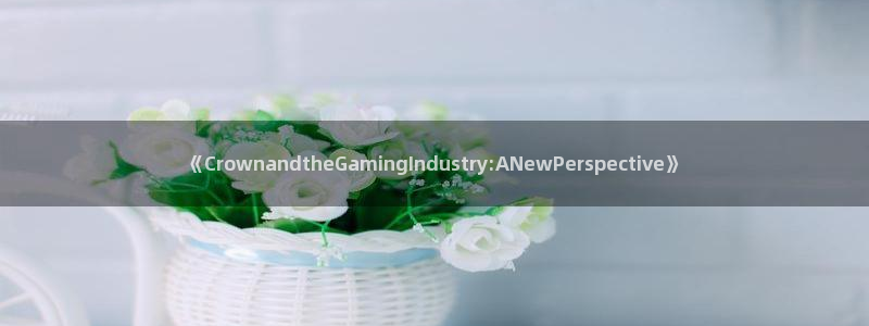 亿万28官网客服电话：《CrownandtheGamingIndustry:ANewPerspective》